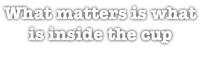 What matters is what is inside the cup