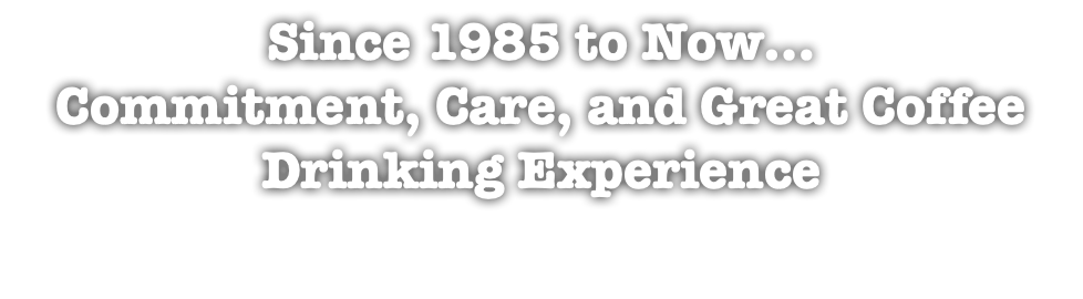 Since 1985 to Now… Commitment, Care, and Great Coffee Drinking Experience